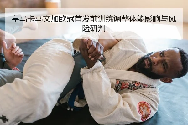 皇马卡马文加欧冠首发前训练调整体能影响与风险研判